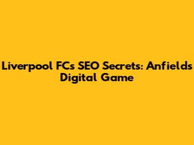 Liverpool FC's SEO Secrets: Anfield's Digital Game