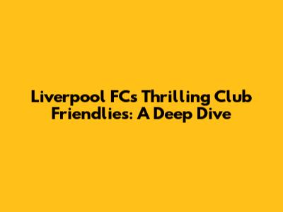 Liverpool FC's Thrilling Club Friendlies: A Deep Dive