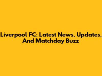 Liverpool FC: Latest News, Updates, And Matchday Buzz
