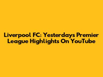 Liverpool FC: Yesterday's Premier League Highlights On YouTube