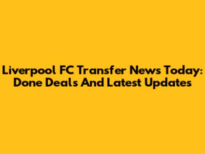 Liverpool FC Transfer News Today: Done Deals And Latest Updates