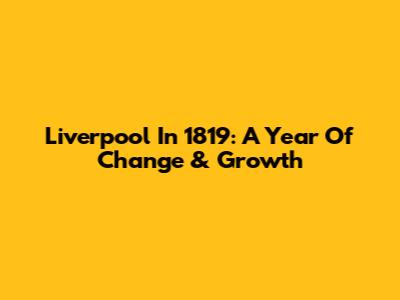 Liverpool In 1819: A Year Of Change & Growth