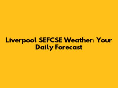 Liverpool SEFCSE Weather: Your Daily Forecast