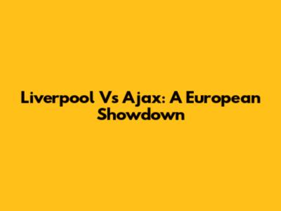 Liverpool Vs Ajax: A European Showdown