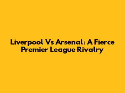 Liverpool Vs Arsenal: A Fierce Premier League Rivalry