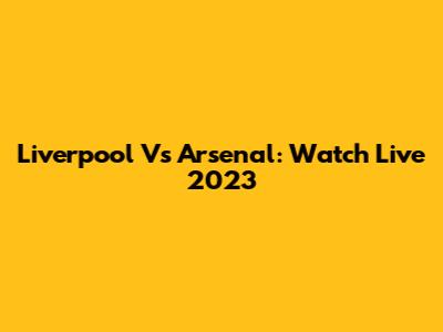 Liverpool Vs Arsenal: Watch Live 2023