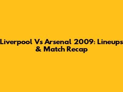 Liverpool Vs Arsenal 2009: Lineups & Match Recap