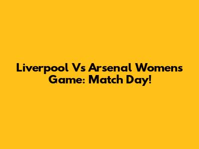 Liverpool Vs Arsenal Women's Game: Match Day!