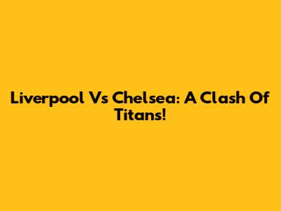 Liverpool Vs Chelsea: A Clash Of Titans!