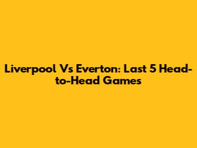 Liverpool Vs Everton: Last 5 Head-to-Head Games