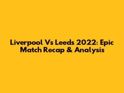 Liverpool Vs Leeds 2022: Epic Match Recap & Analysis
