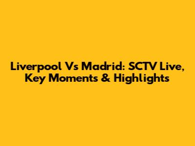 Liverpool Vs Madrid: SCTV Live, Key Moments & Highlights