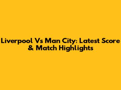 Liverpool Vs Man City: Latest Score & Match Highlights