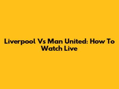 Liverpool Vs Man United: How To Watch Live