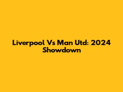 Liverpool Vs Man Utd: 2024 Showdown