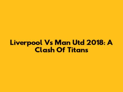 Liverpool Vs Man Utd 2018: A Clash Of Titans