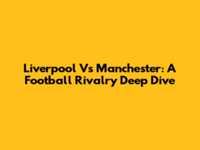 Liverpool Vs Manchester: A Football Rivalry Deep Dive