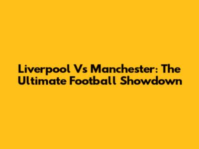 Liverpool Vs Manchester: The Ultimate Football Showdown