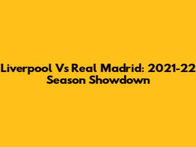 Liverpool Vs Real Madrid: 2021-22 Season Showdown