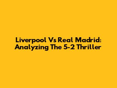 Liverpool Vs Real Madrid: Analyzing The 5-2 Thriller