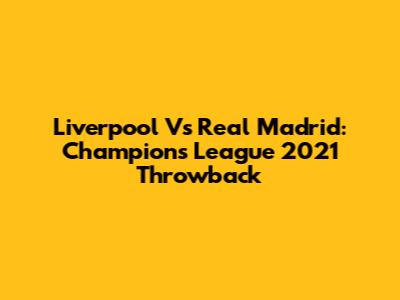 Liverpool Vs Real Madrid: Champions League 2021 Throwback