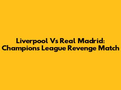 Liverpool Vs Real Madrid: Champions League Revenge Match
