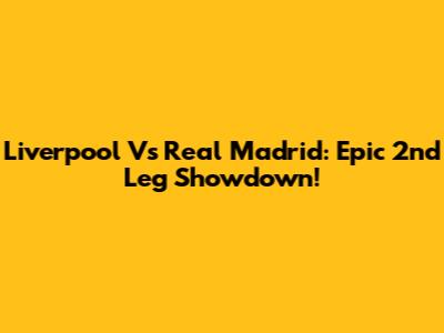 Liverpool Vs Real Madrid: Epic 2nd Leg Showdown!