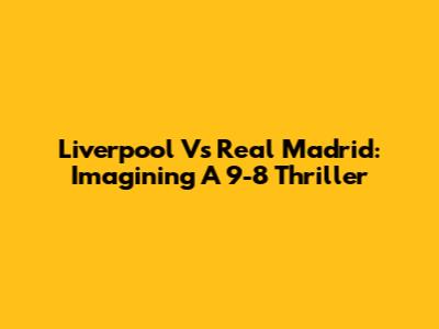Liverpool Vs Real Madrid: Imagining A 9-8 Thriller