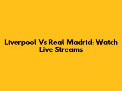 Liverpool Vs Real Madrid: Watch Live Streams