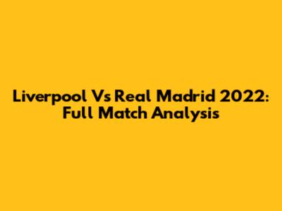 Liverpool Vs Real Madrid 2022: Full Match Analysis