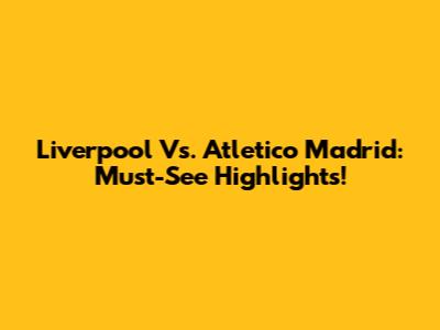 Liverpool Vs. Atletico Madrid: Must-See Highlights!