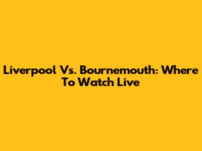Liverpool Vs. Bournemouth: Where To Watch Live