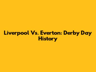 Liverpool Vs. Everton: Derby Day History