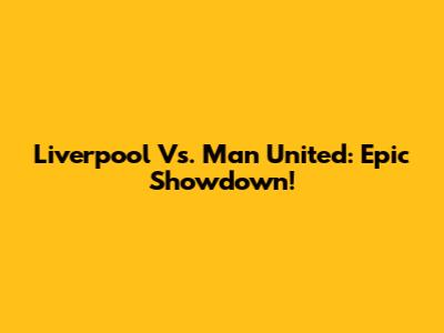 Liverpool Vs. Man United: Epic Showdown!