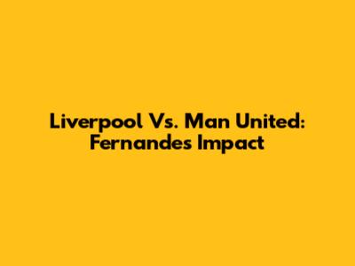Liverpool Vs. Man United: Fernandes' Impact