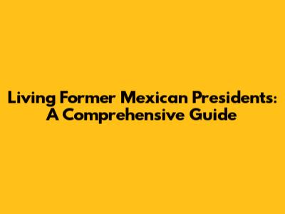 Living Former Mexican Presidents: A Comprehensive Guide
