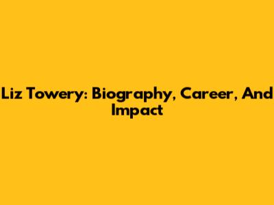 Liz Towery: Biography, Career, And Impact
