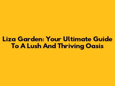 Liza Garden: Your Ultimate Guide To A Lush And Thriving Oasis