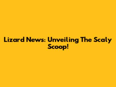 Lizard News: Unveiling The Scaly Scoop!