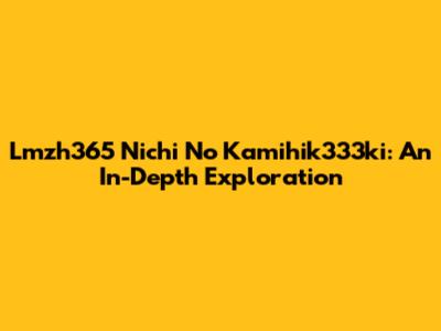 Lmzh365 Nichi No Kamihik333ki: An In-Depth Exploration