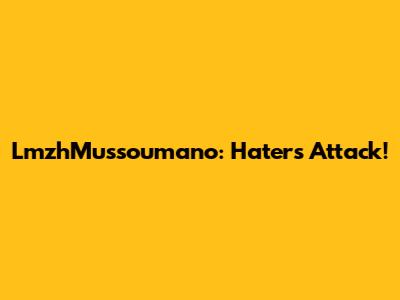 LmzhMussoumano: Haters Attack!