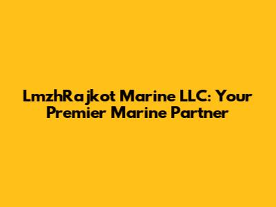 LmzhRajkot Marine LLC: Your Premier Marine Partner