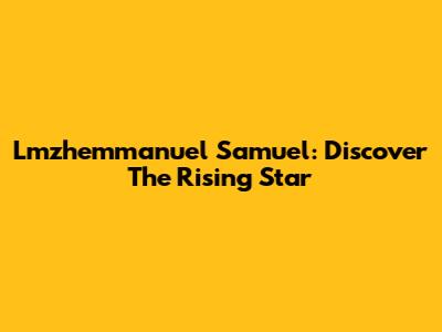Lmzhemmanuel Samuel: Discover The Rising Star