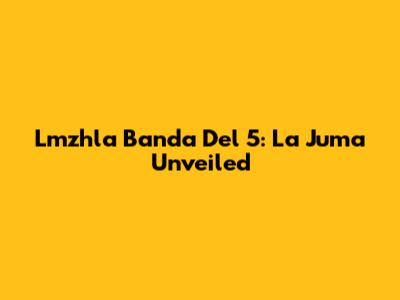 Lmzhla Banda Del 5: La Juma Unveiled