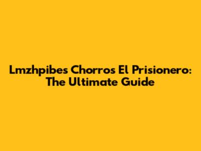 Lmzhpibes Chorros El Prisionero: The Ultimate Guide