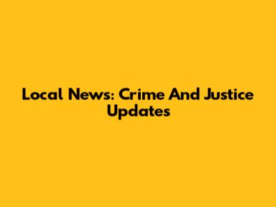 Local News: Crime And Justice Updates