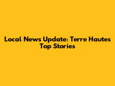 Local News Update: Terre Haute's Top Stories