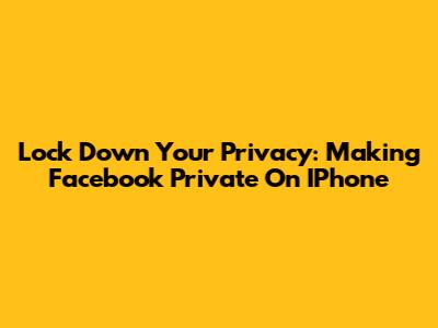 Lock Down Your Privacy: Making Facebook Private On IPhone