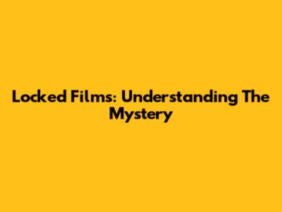 Locked Films: Understanding The Mystery