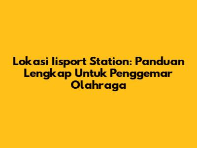 Lokasi Iisport Station: Panduan Lengkap Untuk Penggemar Olahraga